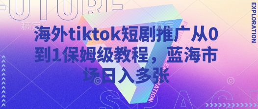 海外tiktok短剧推广从0到1保姆级教程，蓝海市场日入多张K叔网赚资源-网赚项目-副业赚钱-互联网创业-资源整合K叔网赚资源