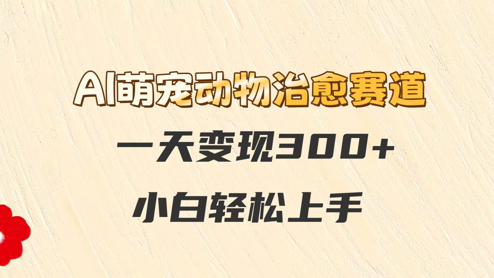 AI萌宠动物治愈赛道，一天变现300+，小白轻松上手K叔网赚资源-网赚项目-副业赚钱-互联网创业-资源整合K叔网赚资源