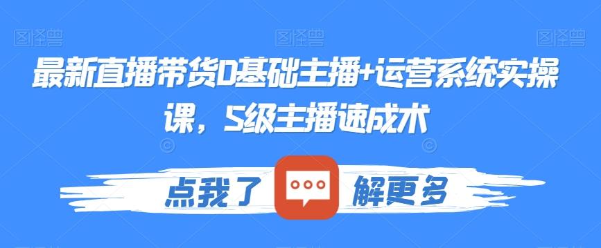 最新直播带货0基础主播+运营系统实操课，S级主播速成术K叔网赚资源-网赚项目-副业赚钱-互联网创业-资源整合K叔网赚资源
