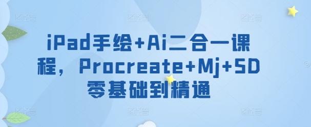 iPad手绘+Ai二合一课程，​Procreate+Mj+SD零基础到精通K叔网赚资源-网赚项目-副业赚钱-互联网创业-资源整合K叔网赚资源