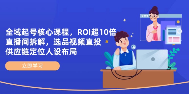 全域起号核心课程，ROI超10倍直播间拆解，选品直投，供应链定位人设布局K叔网赚资源-网赚项目-副业赚钱-互联网创业-资源整合K叔网赚资源