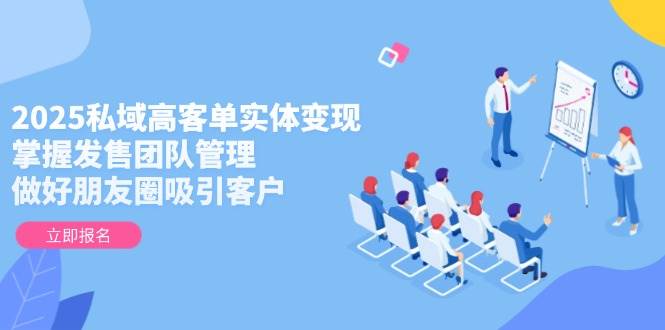 2025私域高客单实体变现，掌握发售团队管理，做好朋友圈吸引客户K叔网赚资源-网赚项目-副业赚钱-互联网创业-资源整合K叔网赚资源