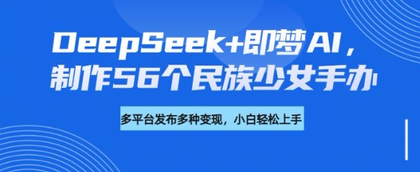 DeepSeek+即梦AI，制作56个民族少女手办，附详细教程+变现方向K叔网赚资源-网赚项目-副业赚钱-互联网创业-资源整合K叔网赚资源