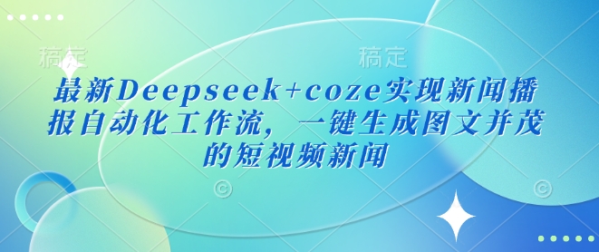 最新Deepseek+coze实现新闻播报自动化工作流，一键生成图文并茂的短视频新闻K叔网赚资源-网赚项目-副业赚钱-互联网创业-资源整合K叔网赚资源