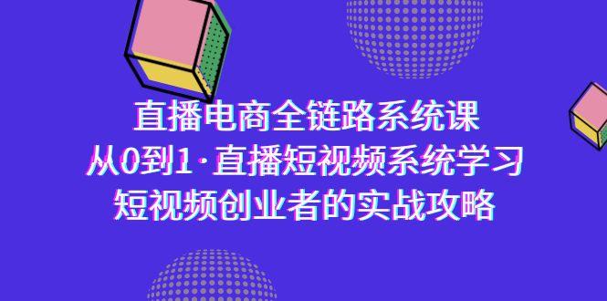 直播电商-全链路系统课，从0到1·直播短视频系统学习，短视频创业者的实战K叔网赚资源-网赚项目-副业赚钱-互联网创业-资源整合K叔网赚资源
