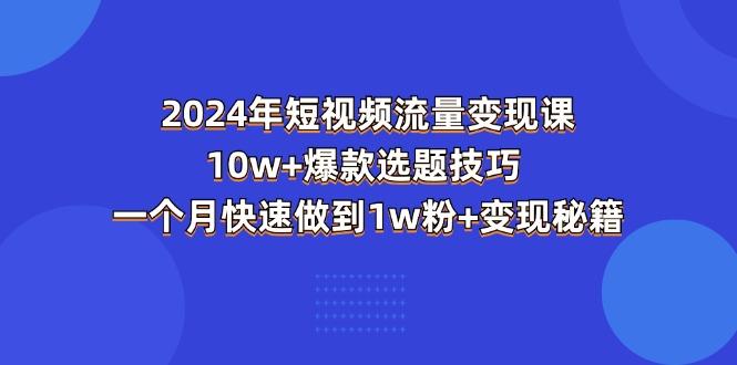 2024年短视频-流量变现课：10w+爆款选题技巧 一个月快速做到1w粉+变现秘籍K叔网赚资源-网赚项目-副业赚钱-互联网创业-资源整合K叔网赚资源