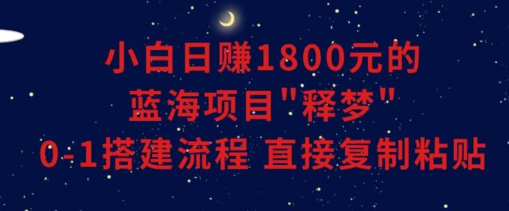 小白能日赚1800元的蓝海项目”释梦”0-1搭建流程可直接复制粘贴长期做【揭秘】K叔网赚资源-网赚项目-副业赚钱-互联网创业-资源整合K叔网赚资源