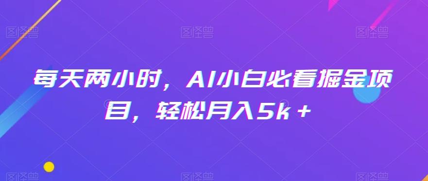 每天两小时，AI小白必看掘金项目，轻松月入5k＋K叔网赚资源-网赚项目-副业赚钱-互联网创业-资源整合K叔网赚资源