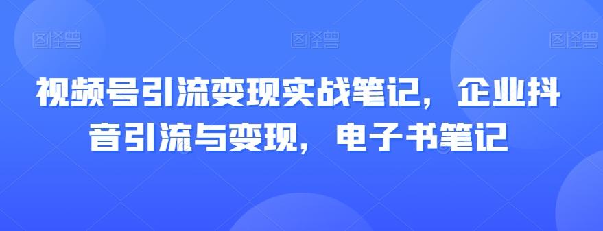 视频号引流变现实战笔记，企业抖音引流与变现，电子书笔记K叔网赚资源-网赚项目-副业赚钱-互联网创业-资源整合K叔网赚资源