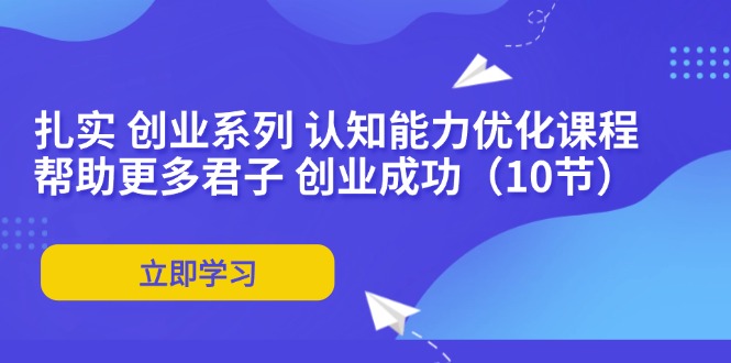 扎实 创业系列 认知能力优化课程：帮助更多君子 创业成功(10节K叔网赚资源-网赚项目-副业赚钱-互联网创业-资源整合K叔网赚资源