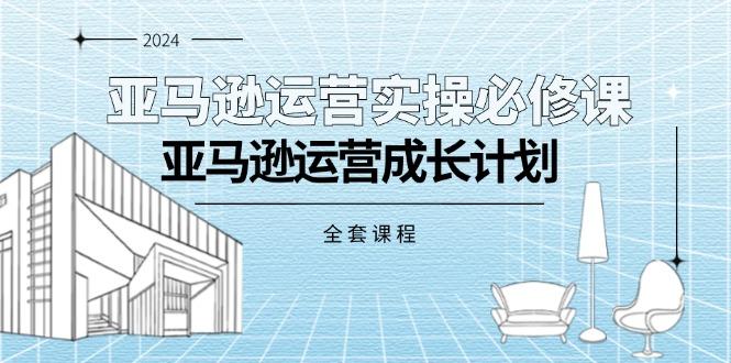 亚马逊运营实操必修课，亚马逊运营成长计划(全套课程K叔网赚资源-网赚项目-副业赚钱-互联网创业-资源整合K叔网赚资源