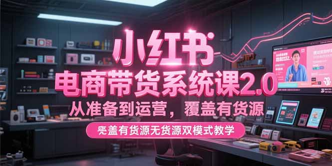 小红书电商带货系统课2.0，从准备到运营，覆盖有货源无货源双模式教学K叔网赚资源-网赚项目-副业赚钱-互联网创业-资源整合K叔网赚资源