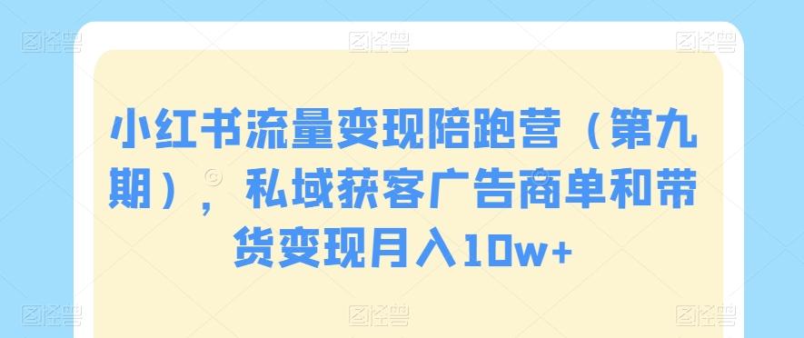 小红书流量变现陪跑营（第九期），私域获客广告商单和带货变现月入10w+K叔网赚资源-网赚项目-副业赚钱-互联网创业-资源整合K叔网赚资源