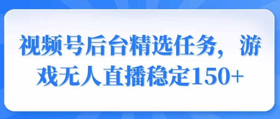 视频号精选变现任务，游戏无人直播稳定150+K叔网赚资源-网赚项目-副业赚钱-互联网创业-资源整合K叔网赚资源