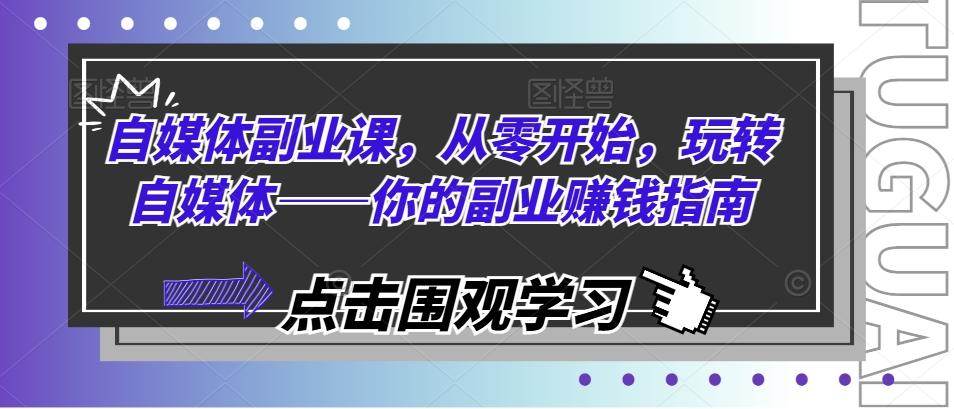 自媒体副业课，从零开始，玩转自媒体——你的副业赚钱指南K叔网赚资源-网赚项目-副业赚钱-互联网创业-资源整合K叔网赚资源