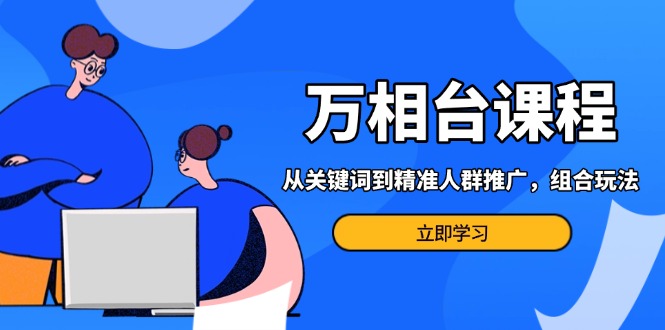 万相台课程：从关键词到精准人群推广，组合玩法高效应对多场景电商营销…K叔网赚资源-网赚项目-副业赚钱-互联网创业-资源整合K叔网赚资源