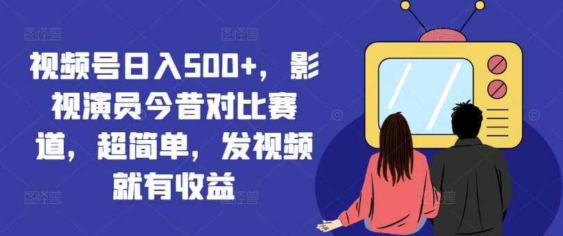 视频号日入500+，影视演员今昔对比赛道，超简单，发视频就有收益【揭秘】K叔网赚资源-网赚项目-副业赚钱-互联网创业-资源整合K叔网赚资源