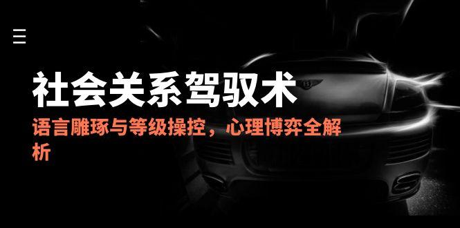 2025社会关系驾驭术，语言雕琢与等级操控，心理博弈全解析K叔网赚资源-网赚项目-副业赚钱-互联网创业-资源整合K叔网赚资源