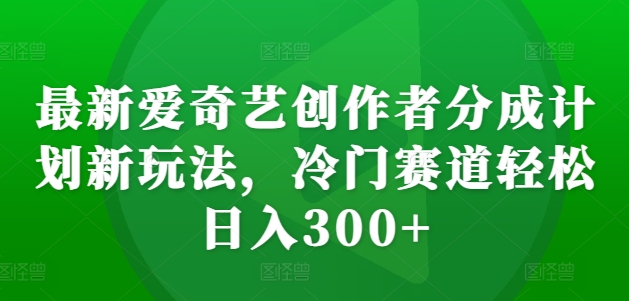 最新爱奇艺创作者分成计划新玩法，冷门赛道轻松日入300+【揭秘】K叔网赚资源-网赚项目-副业赚钱-互联网创业-资源整合K叔网赚资源