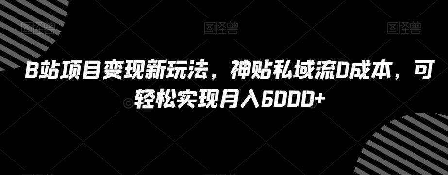B站项目变现新玩法，神贴私域流0成本，可轻松实现月入6000+【揭秘】K叔网赚资源-网赚项目-副业赚钱-互联网创业-资源整合K叔网赚资源