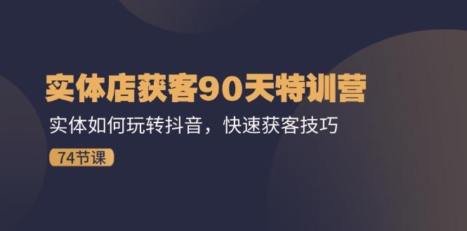 实体店获客90天特训营：实体如何玩转抖音，快速获客技巧(74节K叔网赚资源-网赚项目-副业赚钱-互联网创业-资源整合K叔网赚资源