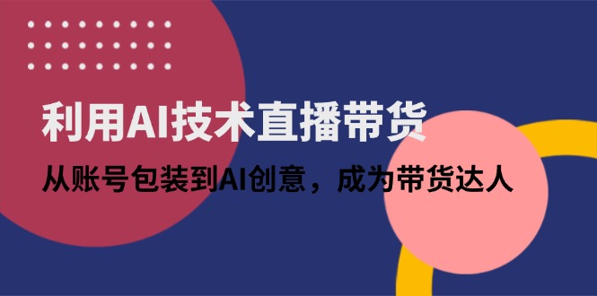 利用AI技术直播带货：从账号包装到AI创意，成为带货达人K叔网赚资源-网赚项目-副业赚钱-互联网创业-资源整合K叔网赚资源