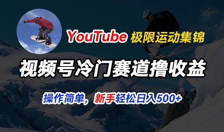 视频号冷门赛道撸收益，YouTube搬运极限运动集锦，暴力起号，操作简单流量高，轻松日入5张【揭秘】K叔网赚资源-网赚项目-副业赚钱-互联网创业-资源整合K叔网赚资源