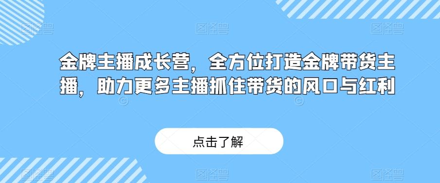 金牌主播成长营，全方位打造金牌带货主播，助力更多主播抓住带货的风口与红利K叔网赚资源-网赚项目-副业赚钱-互联网创业-资源整合K叔网赚资源
