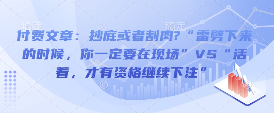 付费文章：抄底或者割肉?“雷劈下来的时候，你一定要在现场”VS“活着，才有资格继续下注”K叔网赚资源-网赚项目-副业赚钱-互联网创业-资源整合K叔网赚资源