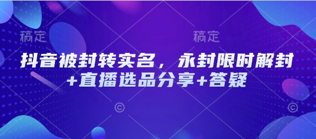 抖音被封转实名，永封限时解封+直播选品分享+答疑K叔网赚资源-网赚项目-副业赚钱-互联网创业-资源整合K叔网赚资源