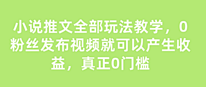 小说推文全部玩法教学，0粉丝发布视频就可以产生收益，真正0门槛K叔网赚资源-网赚项目-副业赚钱-互联网创业-资源整合K叔网赚资源