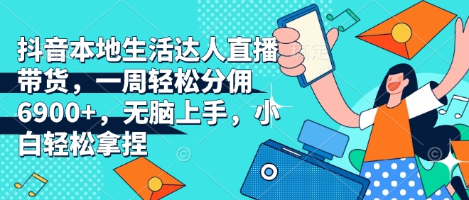 抖音本地生活达人直播带货，一周轻松分佣6900+，无脑上手，小白轻松拿捏【揭秘】K叔网赚资源-网赚项目-副业赚钱-互联网创业-资源整合K叔网赚资源