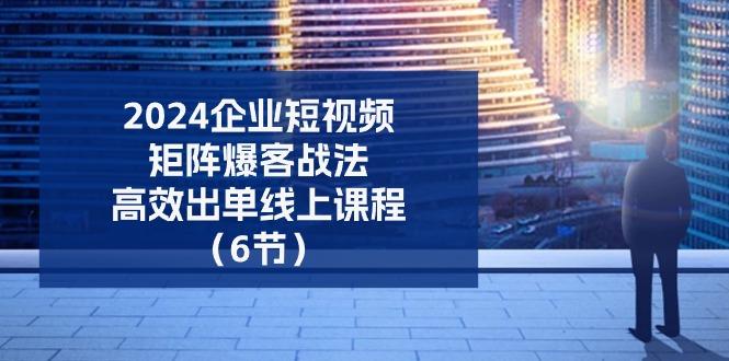2024企业-短视频-矩阵 爆客战法，高效出单线上课程(6节K叔网赚资源-网赚项目-副业赚钱-互联网创业-资源整合K叔网赚资源