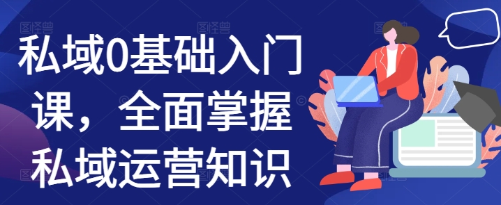 私域0基础入门课，全面掌握私域运营知识K叔网赚资源-网赚项目-副业赚钱-互联网创业-资源整合K叔网赚资源