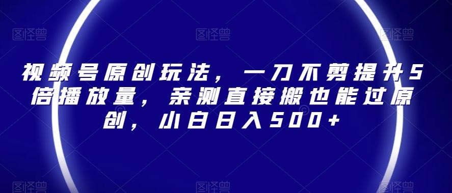 视频号原创玩法，一刀不剪提升5倍播放量，亲测直接搬也能过原创，小白日入500+【揭秘】K叔网赚资源-网赚项目-副业赚钱-互联网创业-资源整合K叔网赚资源