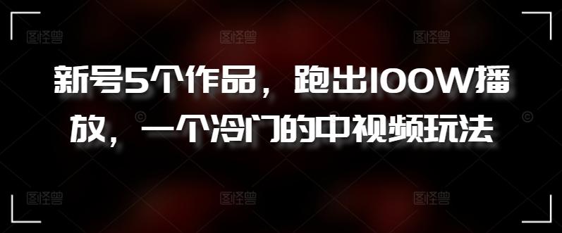 新号5个作品，跑出100W播放，一个冷门的中视频玩法【揭秘】K叔网赚资源-网赚项目-副业赚钱-互联网创业-资源整合K叔网赚资源