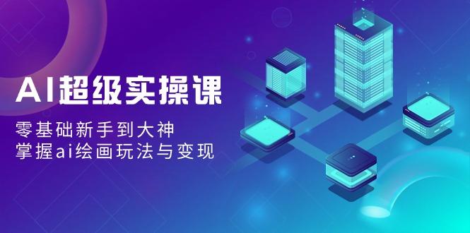 AI超级实操课：零基础新手到大神，掌握ai绘画玩法与变现K叔网赚资源-网赚项目-副业赚钱-互联网创业-资源整合K叔网赚资源
