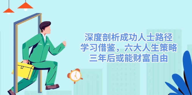 深度剖析成功人士路径，学习借鉴，六大人生策略，三年后或能财富自由K叔网赚资源-网赚项目-副业赚钱-互联网创业-资源整合K叔网赚资源