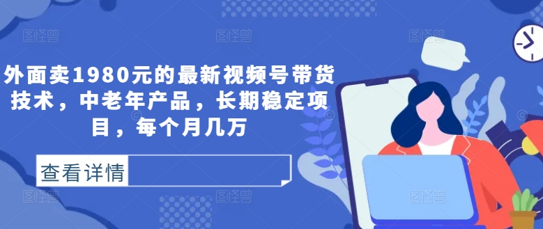 外面卖1980元的最新视频号带货技术，中老年产品，长期稳定项目，每个月几万K叔网赚资源-网赚项目-副业赚钱-互联网创业-资源整合K叔网赚资源