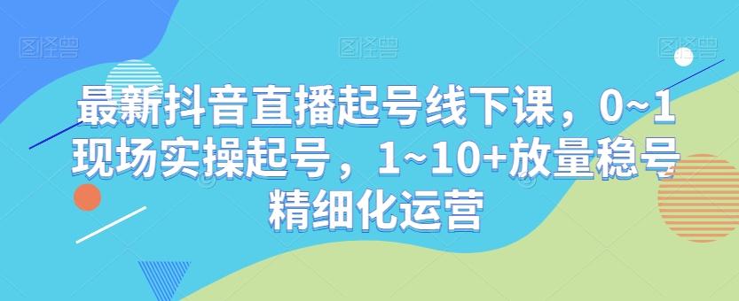 最新抖音直播起号线下课，0~1现场实操起号，1~10+放量稳号精细化运营K叔网赚资源-网赚项目-副业赚钱-互联网创业-资源整合K叔网赚资源