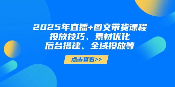 2025年短视频图文带货+直播带货：投放技巧、素材优化、后台搭建、全域投放等K叔网赚资源-网赚项目-副业赚钱-互联网创业-资源整合K叔网赚资源