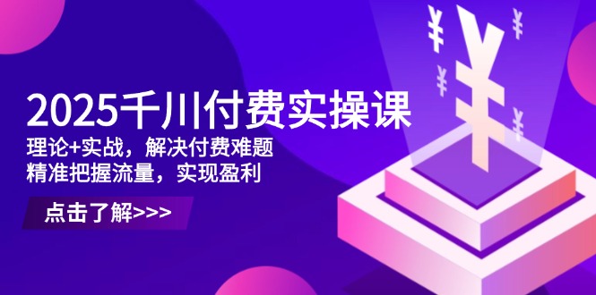 2025千川付费实操课，理论+实战，解决付费难题，精准把握流量，实现盈利K叔网赚资源-网赚项目-副业赚钱-互联网创业-资源整合K叔网赚资源