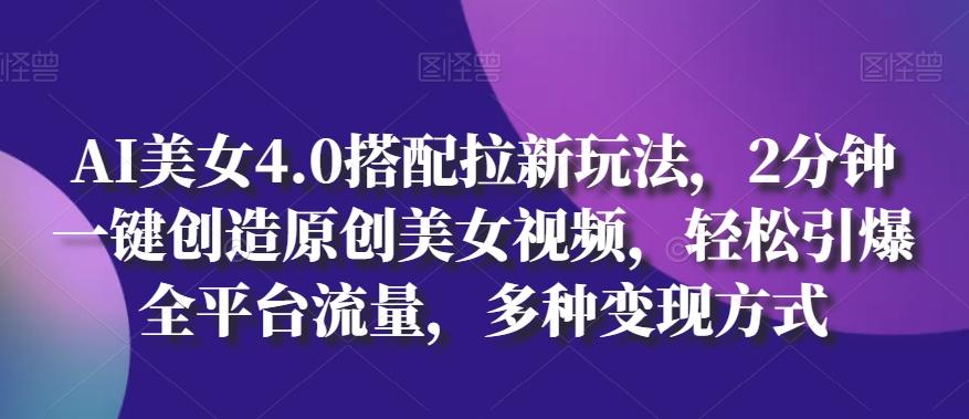 AI美女4.0搭配拉新玩法，2分钟一键创造原创美女视频，轻松引爆全平台流量，多种变现方式【揭秘】K叔网赚资源-网赚项目-副业赚钱-互联网创业-资源整合K叔网赚资源