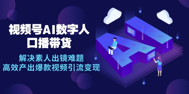 视频号数字人AI口播带货，解决素人出镜难题，高效产出爆款视频引流变现K叔网赚资源-网赚项目-副业赚钱-互联网创业-资源整合K叔网赚资源