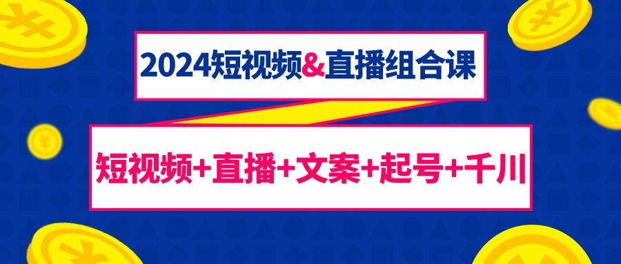 (9426期)2024短视频&直播组合课：短视频+直播+文案+起号+千川(67节课)K叔网赚资源-网赚项目-副业赚钱-互联网创业-资源整合K叔网赚资源