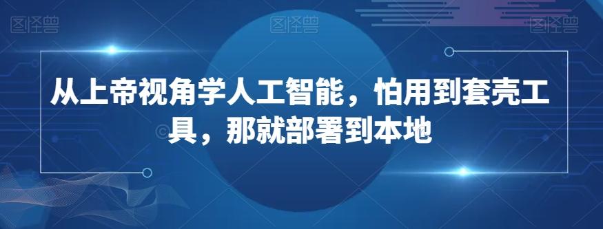 从上帝视角学人工智能，怕用到套壳工具，那就部署到本地K叔网赚资源-网赚项目-副业赚钱-互联网创业-资源整合K叔网赚资源