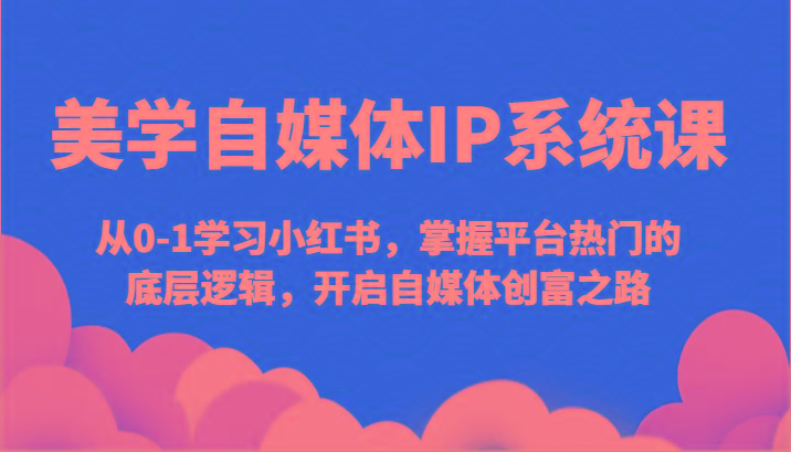 美学自媒体IP系统课-从0-1学习小红书，掌握平台热门的底层逻辑，开启自媒体创富之路K叔网赚资源-网赚项目-副业赚钱-互联网创业-资源整合K叔网赚资源