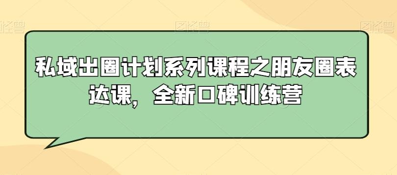 私域出圈计划系列课程之朋友圈表达课，全新口碑训练营K叔网赚资源-网赚项目-副业赚钱-互联网创业-资源整合K叔网赚资源