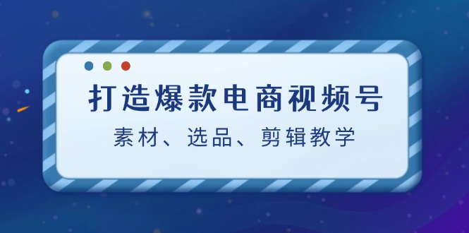 打造爆款电商视频号：素材、选品、剪辑教程K叔网赚资源-网赚项目-副业赚钱-互联网创业-资源整合K叔网赚资源