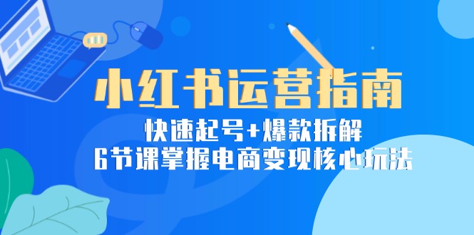 小红书运营指南：快速起号+爆款拆解，6节课掌握电商变现核心玩法K叔网赚资源-网赚项目-副业赚钱-互联网创业-资源整合K叔网赚资源
